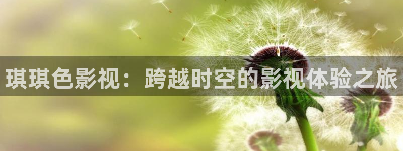 奇米奇米在线视频：琪琪色影视：跨越时空的影视体验之旅
