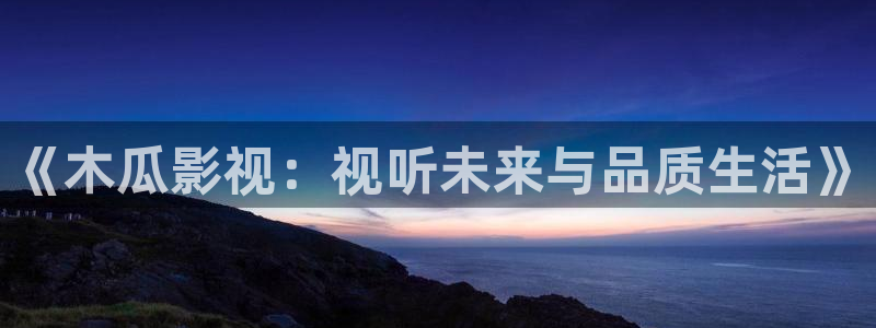奇米在线影视：《木瓜影视：视听未来与品质生活》