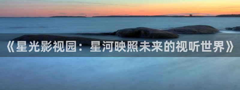 奇米在线视频888：《星光影视园：星河映照未来的视听世界》