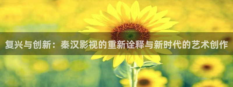 奇米在线99：复兴与创新：秦汉影视的重新诠释与新时代的艺术创作